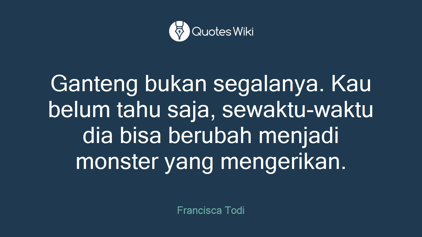 Ganteng bukan segalanya. Kau belum tahu saja, sewaktu-waktu dia bisa berubah menjadi monster yang mengerikan.