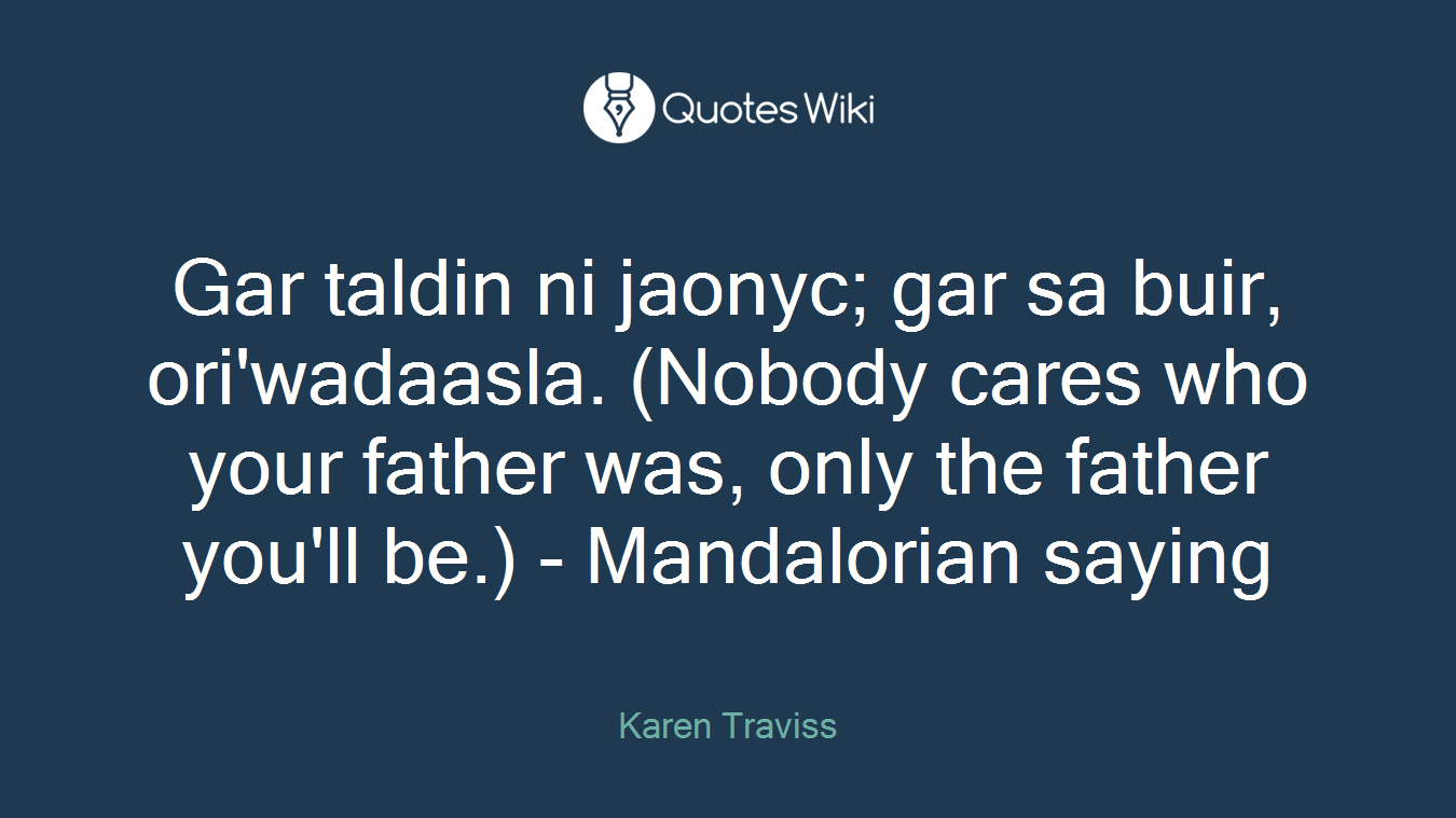 Gar taldin ni jaonyc; gar sa buir, ori'wadaasla. (Nobody cares who your father was, only the father you'll be.) - Mandalorian saying