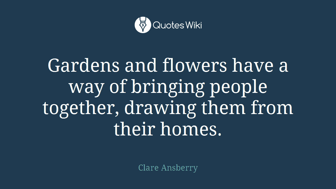 Gardens and flowers have a way of bringing people together, drawing them from their homes.