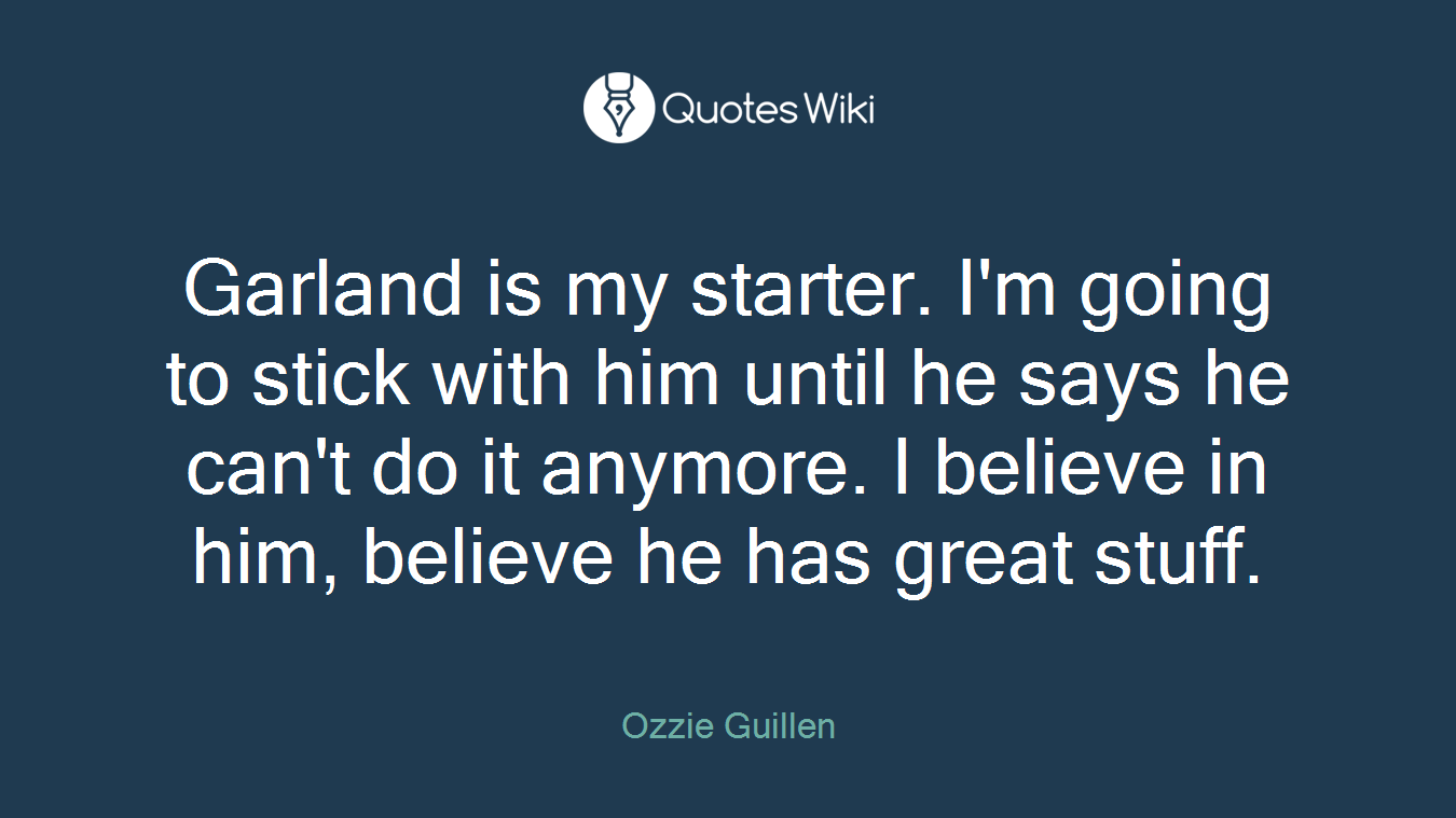 Garland is my starter. I'm going to stick with him until he says he can't do it anymore. I believe in him, believe he has great stuff.