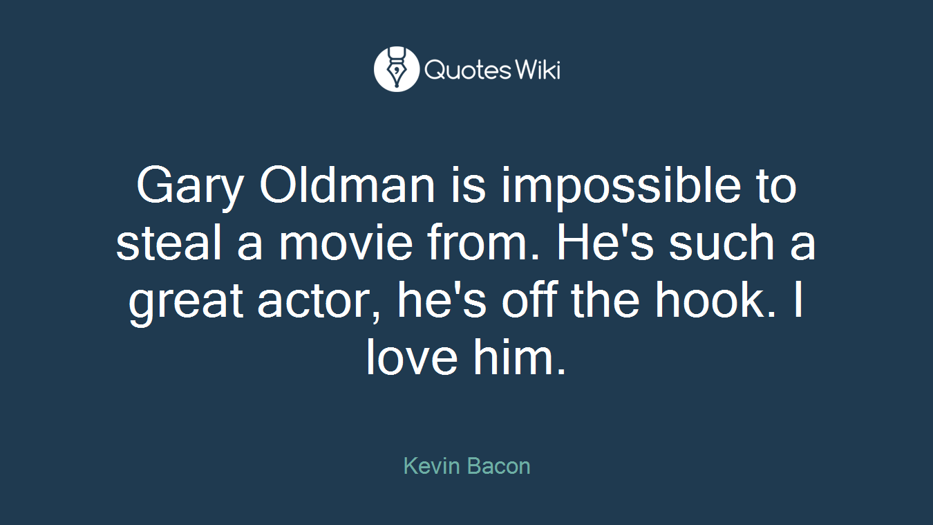 Gary Oldman is impossible to steal a movie from. He's such a great actor, he's off the hook. I love him.