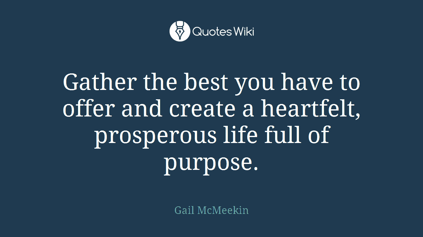 Gather the best you have to offer and create a heartfelt, prosperous life full of purpose.