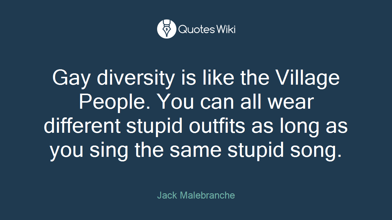Gay diversity is like the Village People. You can all wear different stupid outfits as long as you sing the same stupid song.