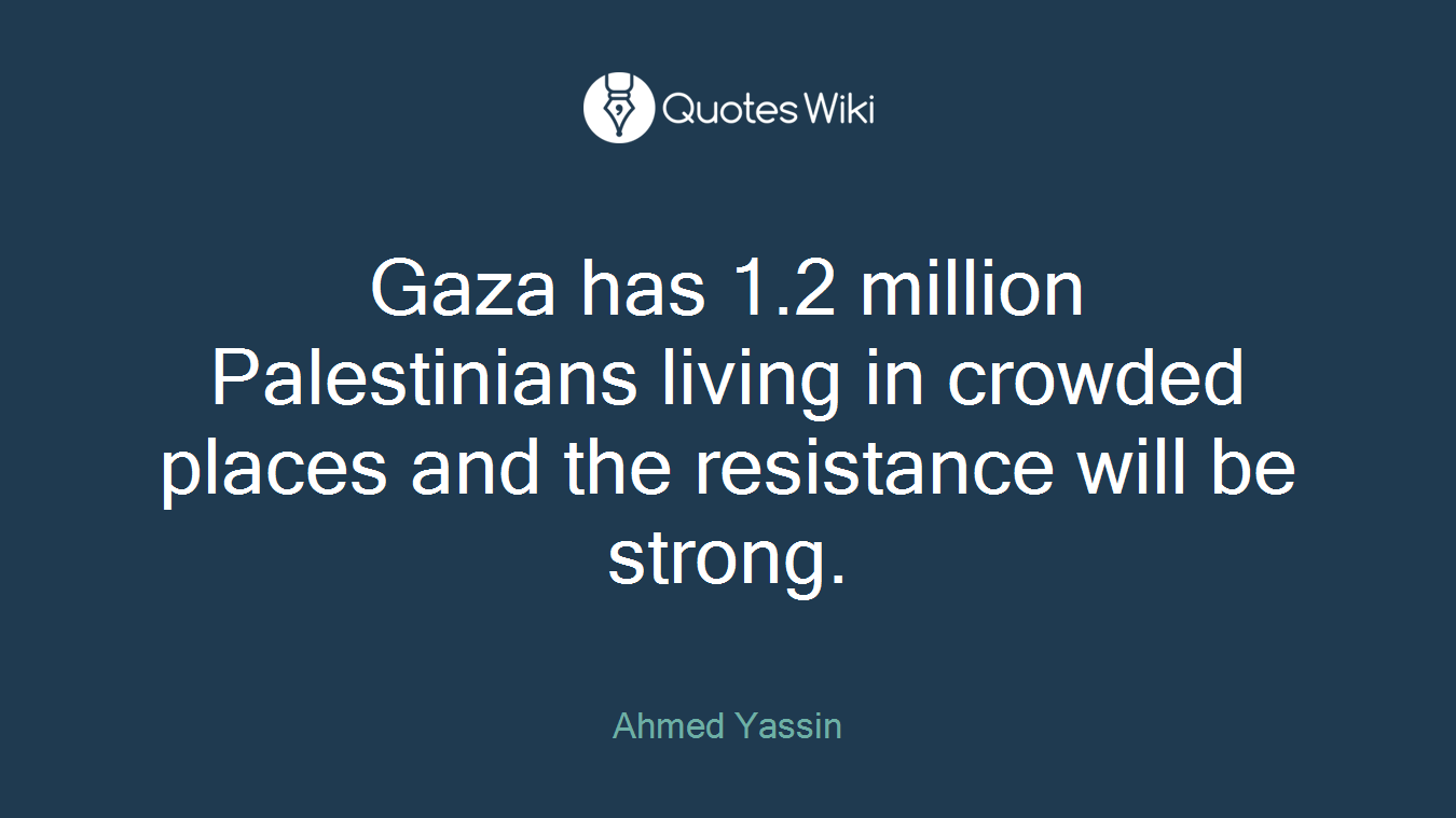 Gaza has 1.2 million Palestinians living in crowded places and the resistance will be strong.