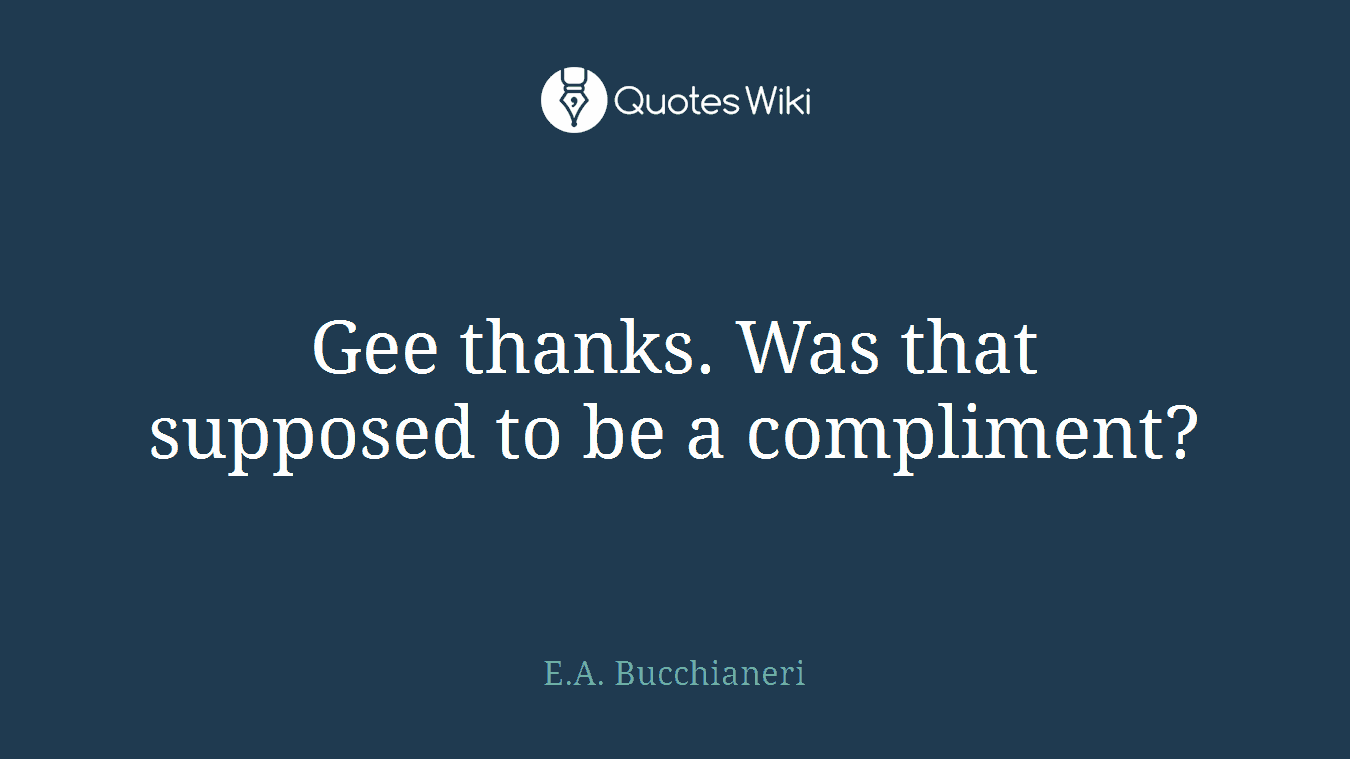 Gee thanks. Was that supposed to be a compliment?