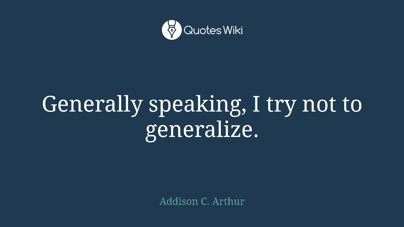Generally speaking, I try not to generalize.
