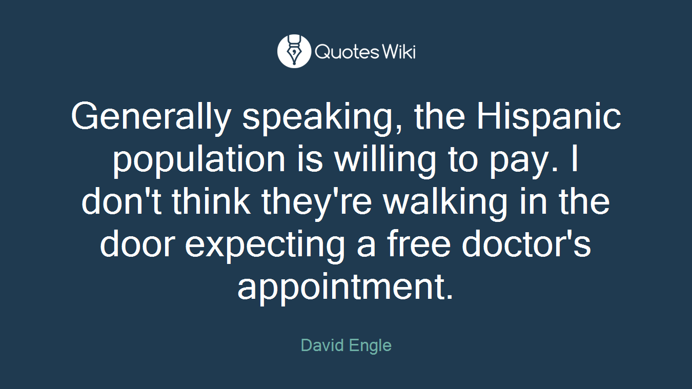 Generally speaking, the Hispanic population is willing to pay. I don't think they're walking in the door expecting a free doctor's appointment.