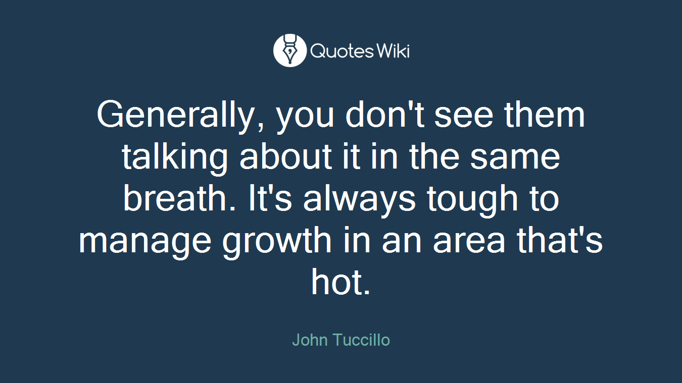 Generally, you don't see them talking about it in the same breath. It's always tough to manage growth in an area that's hot.