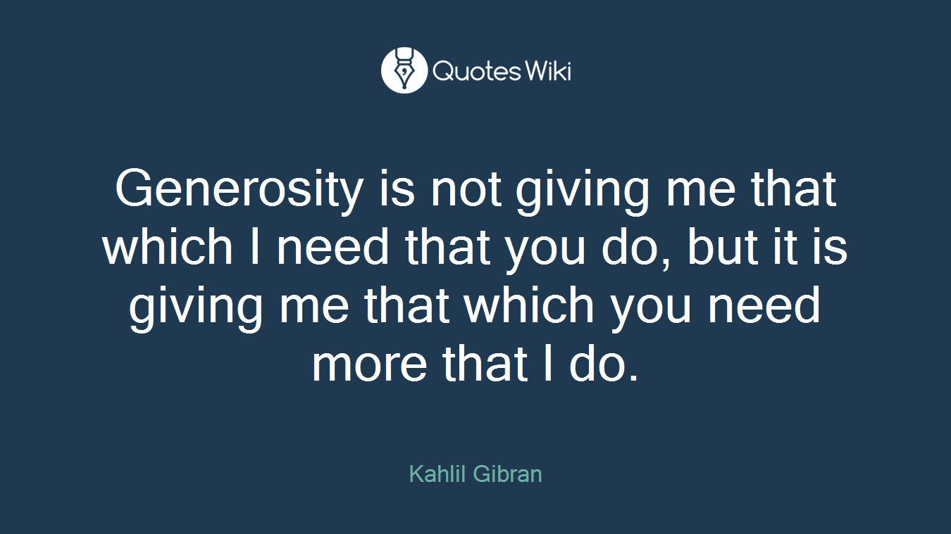 Generosity is not giving me that which I need that you do, but it is giving me that which you need more that I do.