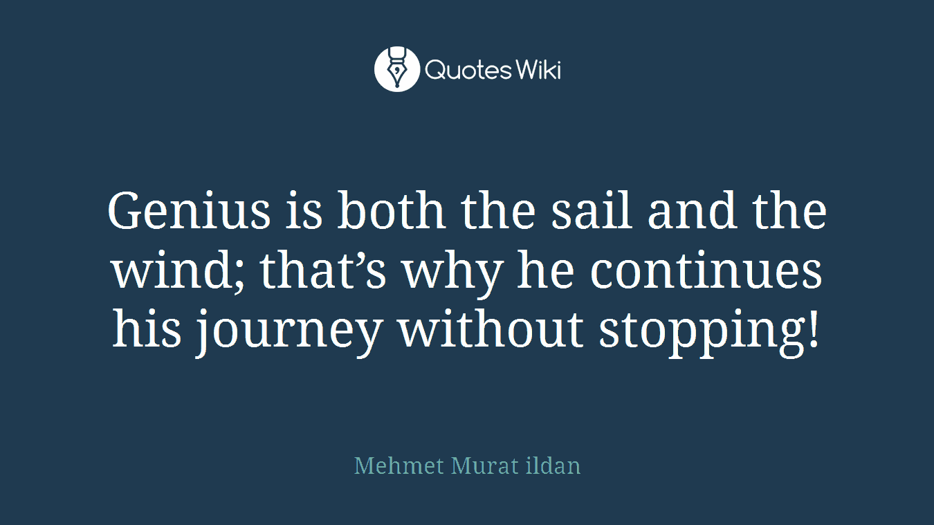 Genius is both the sail and the wind; that’s why he continues his journey without stopping!
