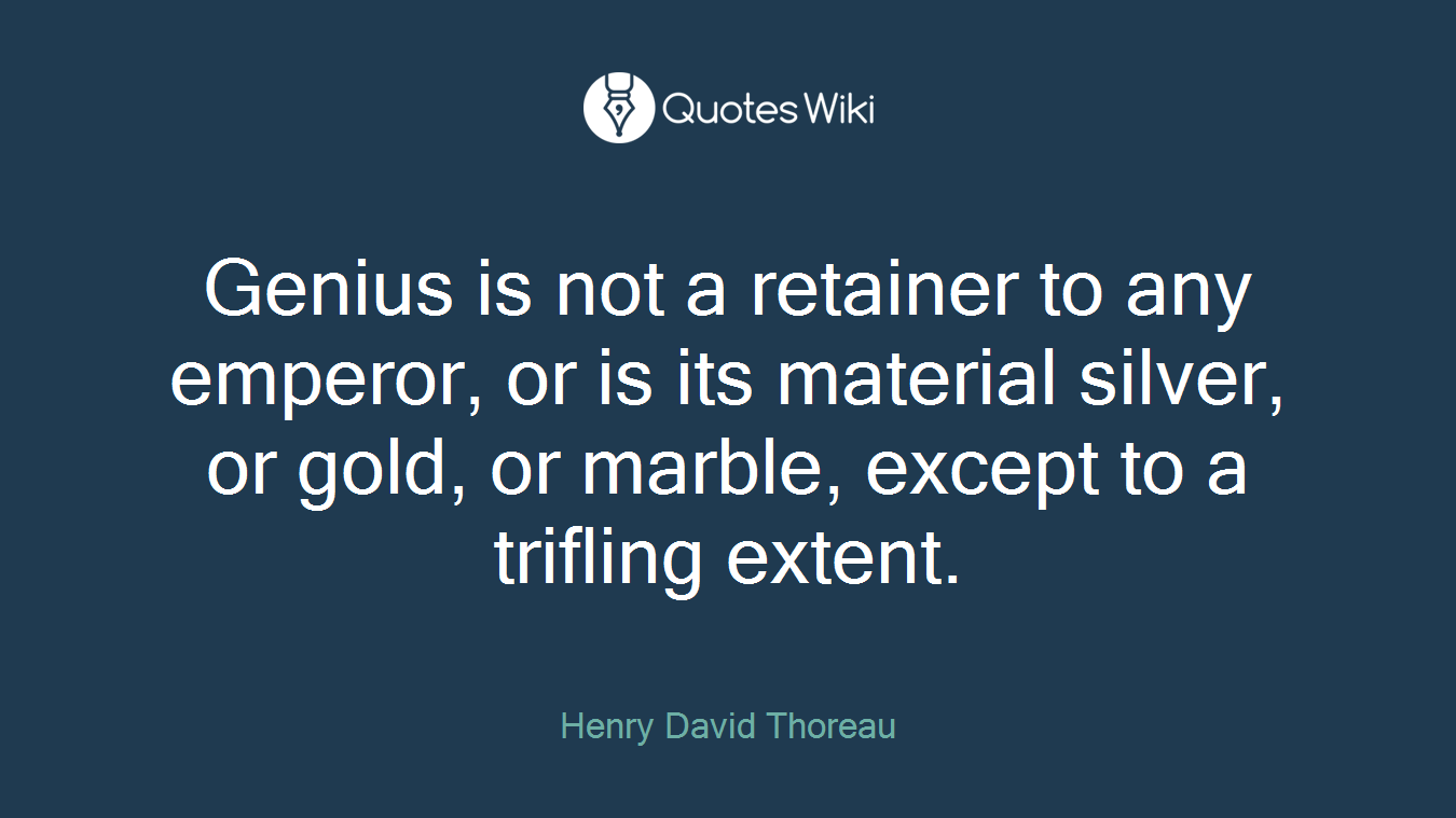Genius is not a retainer to any emperor, or is its material silver, or gold, or marble, except to a trifling extent.