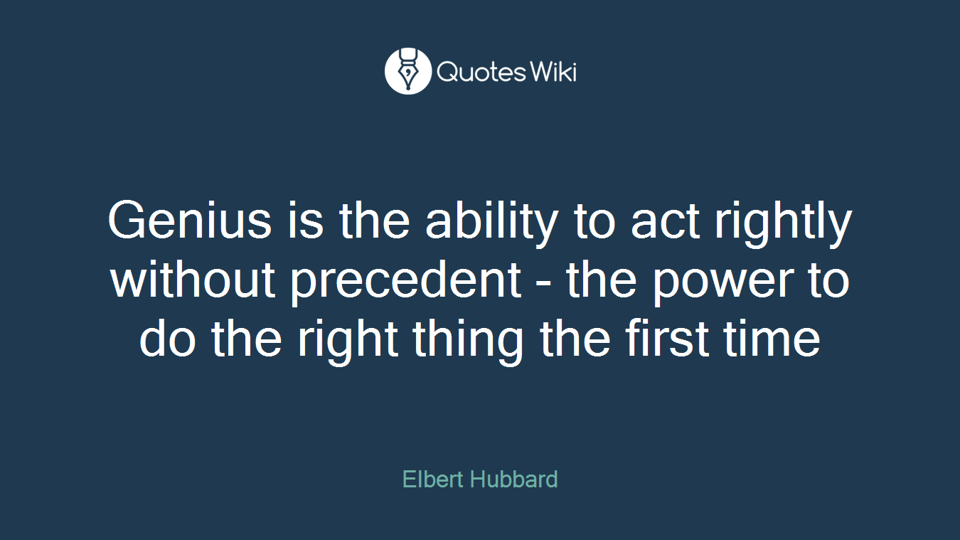 Genius is the ability to act rightly without precedent - the power to do the right thing the first time