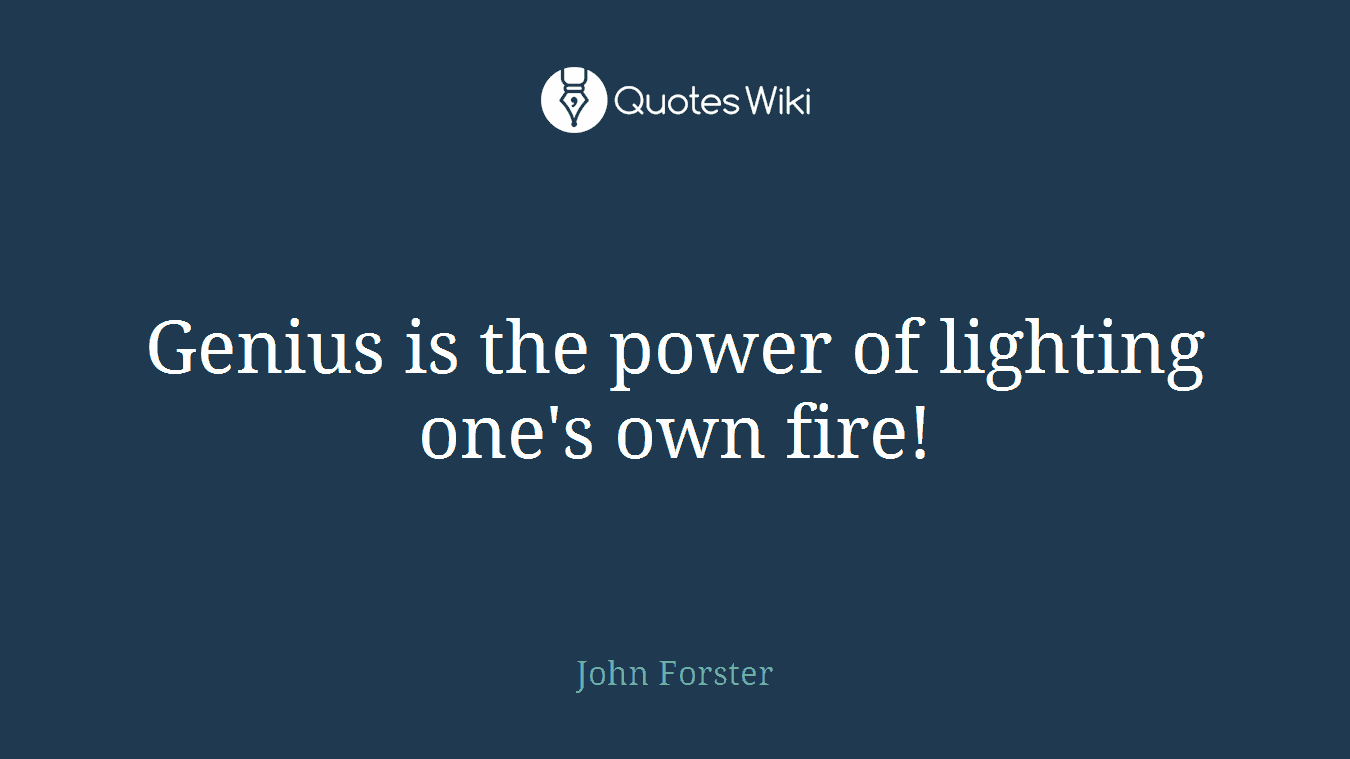 Genius is the power of lighting one's own fire!