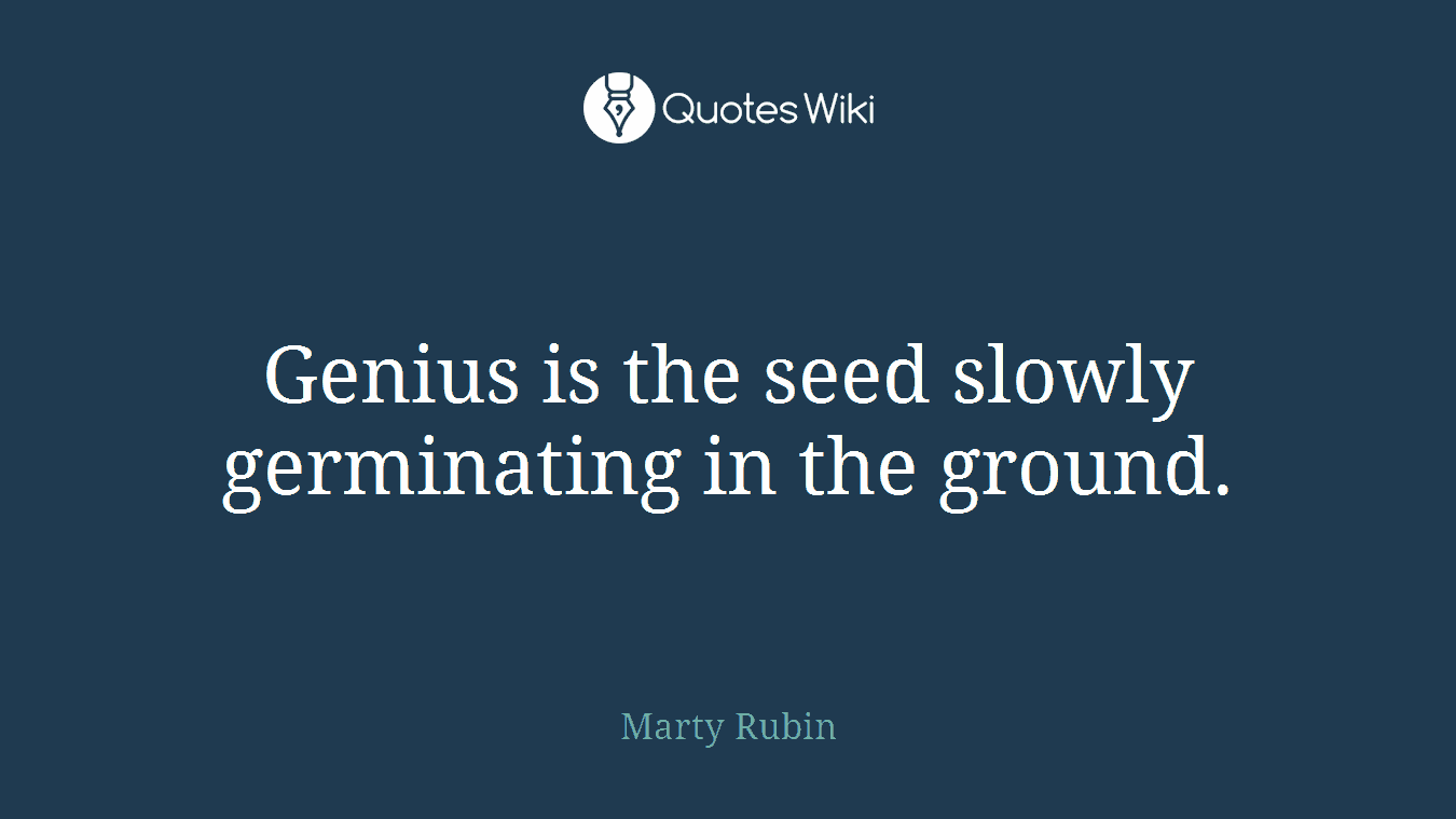 Genius is the seed slowly germinating in the ground.