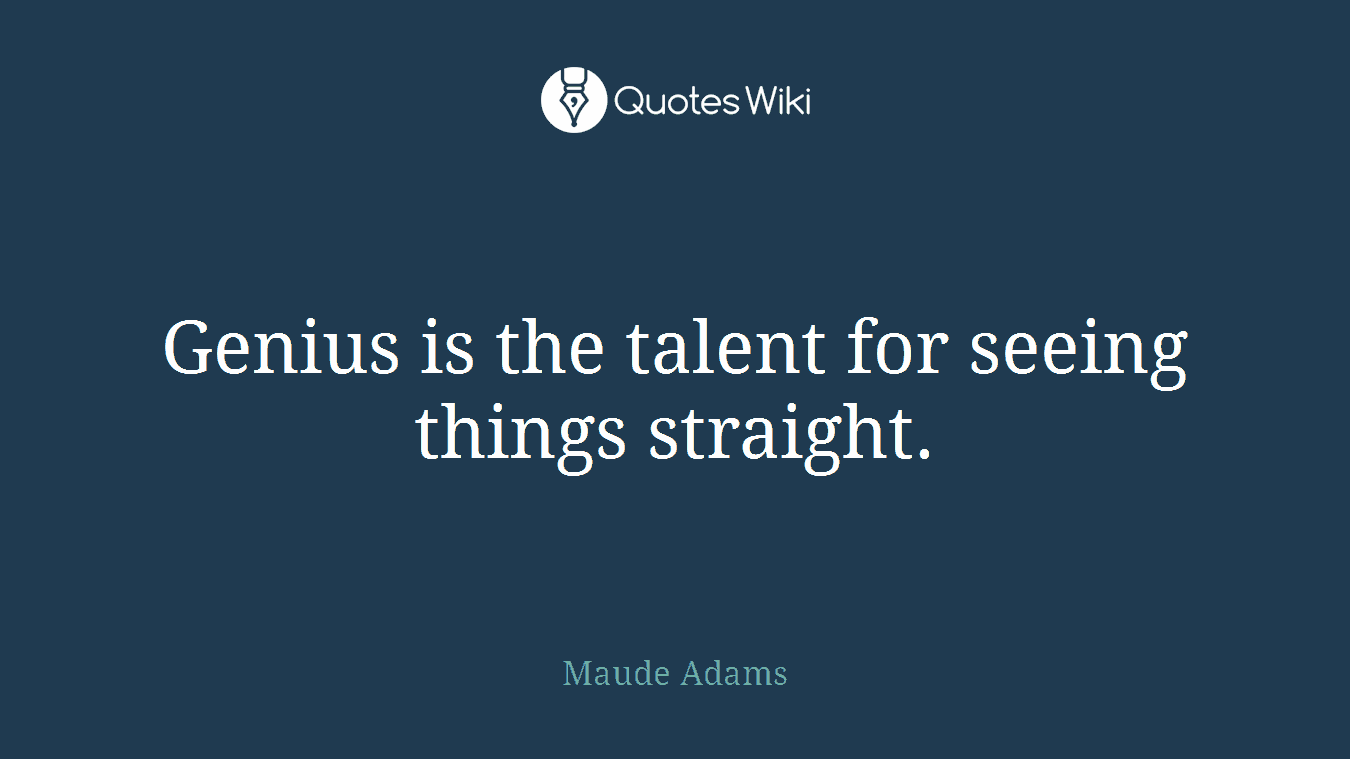 Genius is the talent for seeing things straight.