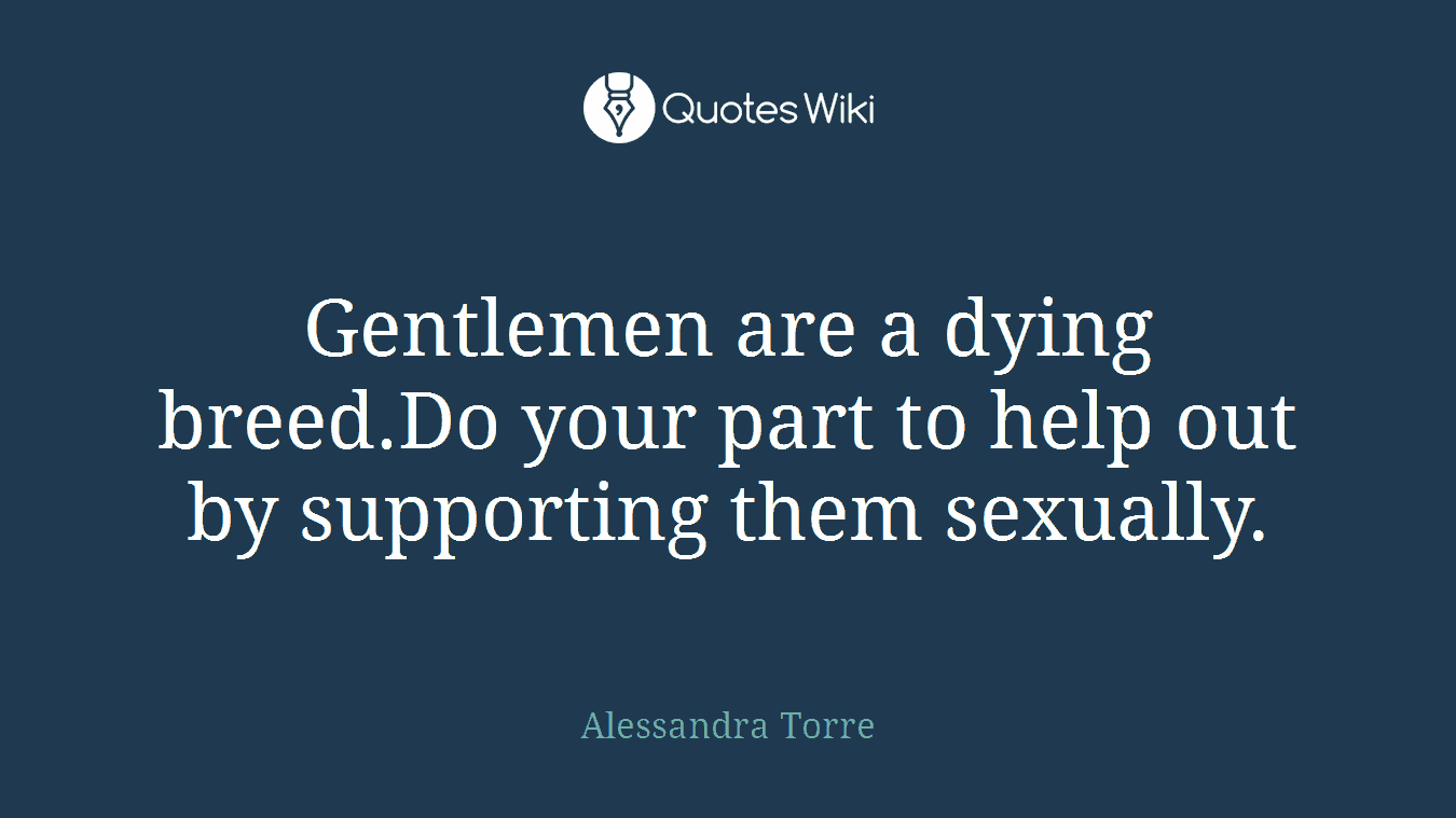 Gentlemen are a dying breed.Do your part to help out by supporting them sexually.