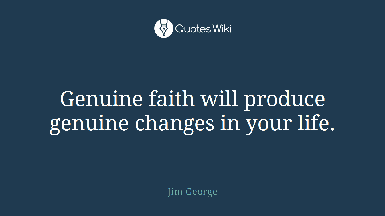 Genuine faith will produce genuine changes in your life.