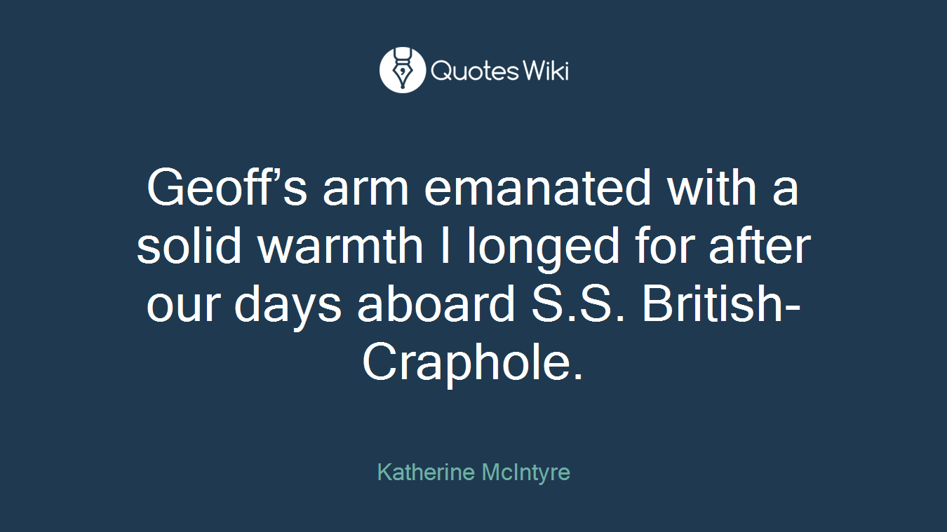Geoff’s arm emanated with a solid warmth I longed for after our days aboard S.S. British-Craphole.