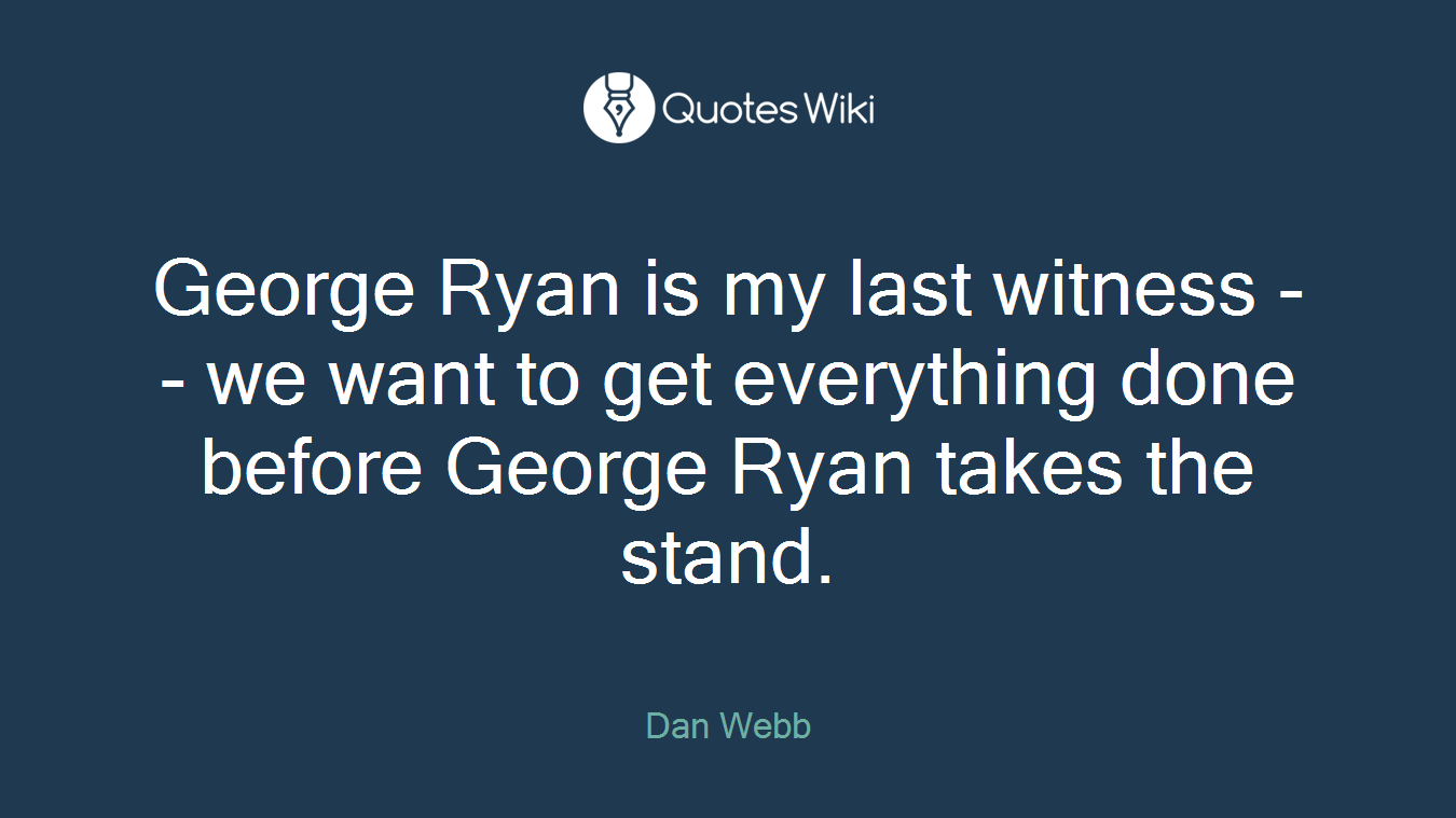 George Ryan is my last witness -- we want to get everything done before George Ryan takes the stand.