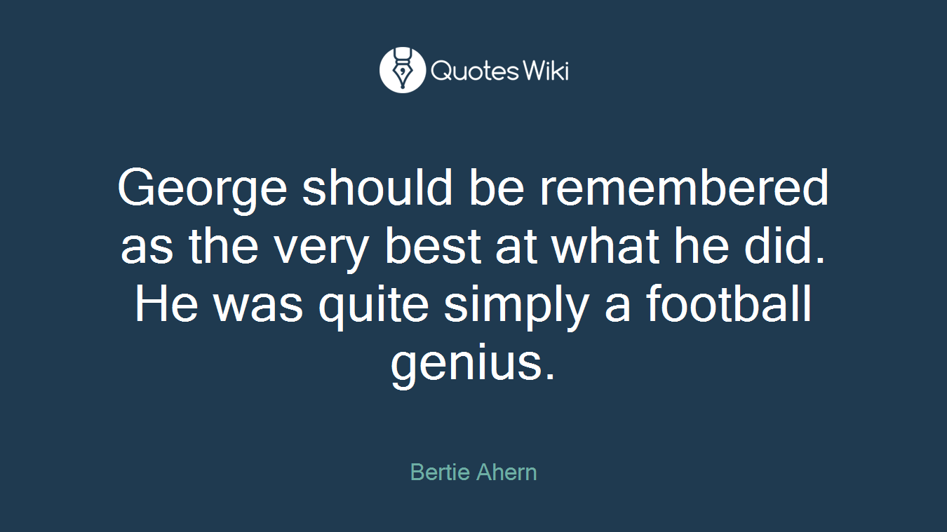 George should be remembered as the very best at what he did. He was quite simply a football genius.