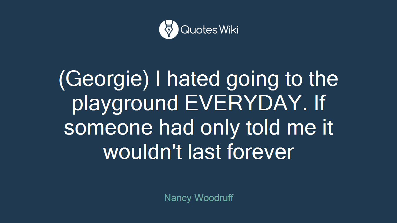 (Georgie) I hated going to the playground EVERYDAY. If someone had only told me it wouldn't last forever