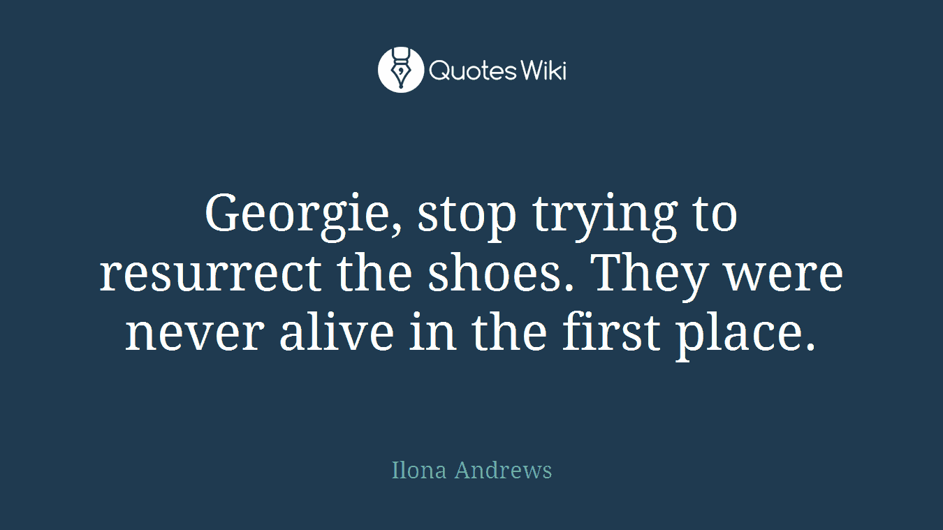Georgie, stop trying to resurrect the shoes. They were never alive in the first place.