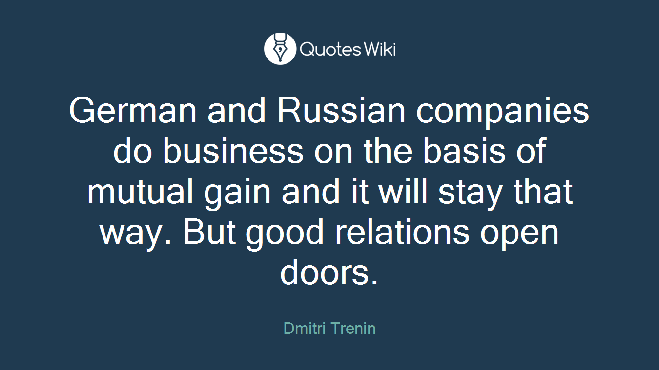 German and Russian companies do business on the basis of mutual gain and it will stay that way. But good relations open doors.