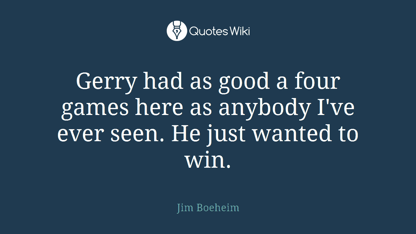 Gerry had as good a four games here as anybody I've ever seen. He just wanted to win.