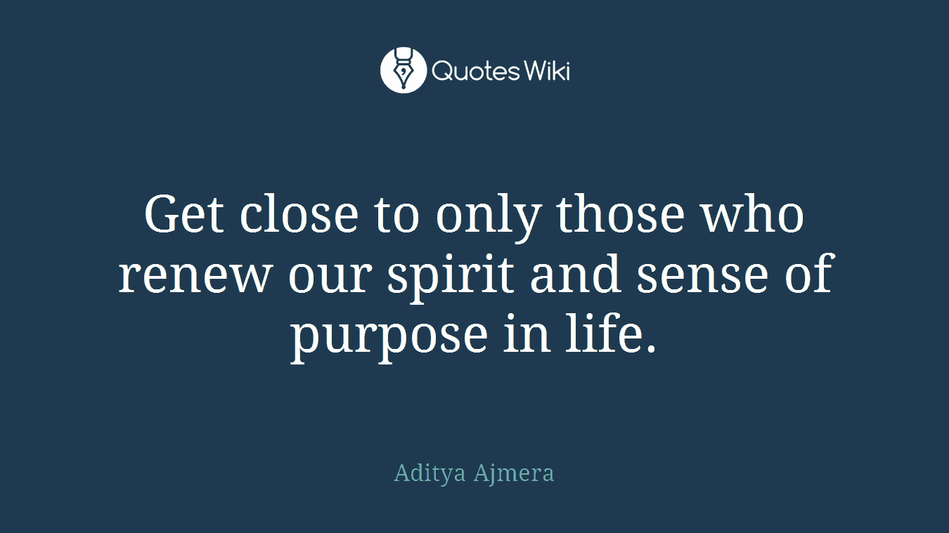 Get close to only those who renew our spirit and sense of purpose in life.