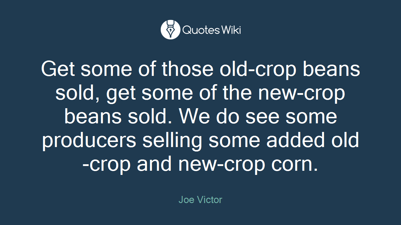Get some of those old-crop beans sold, get some of the new-crop beans sold. We do see some producers selling some added old-crop and new-crop corn.