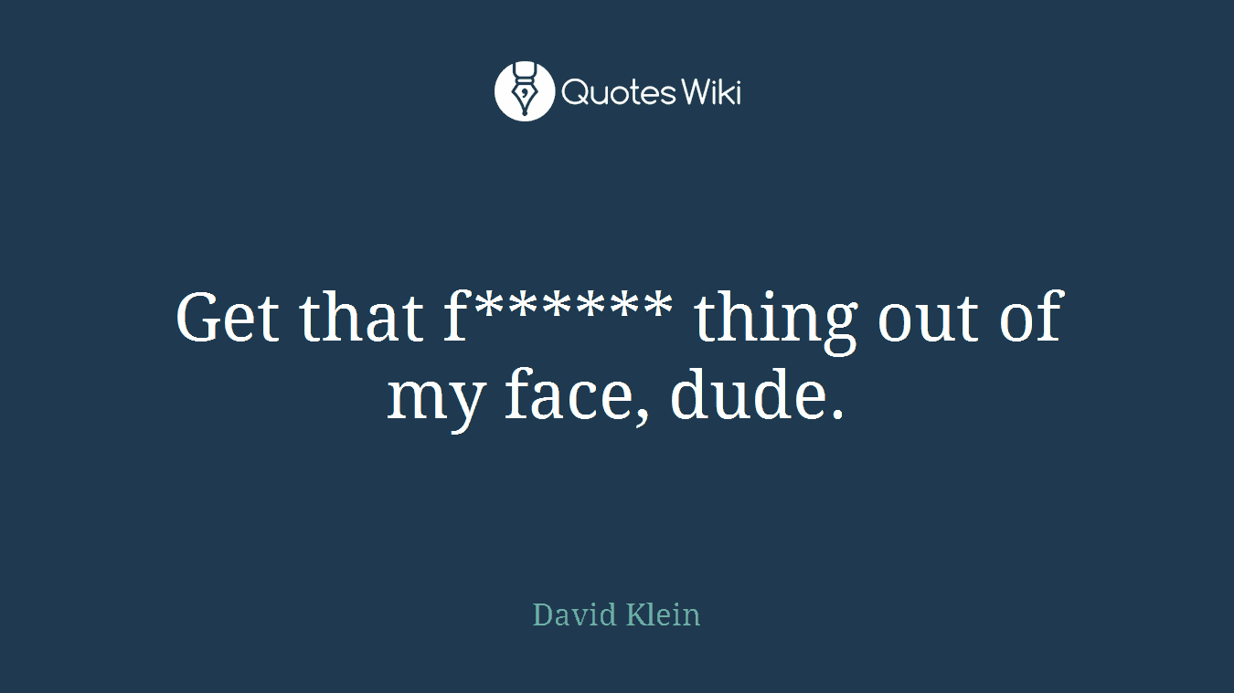 Get that f****** thing out of my face, dude.