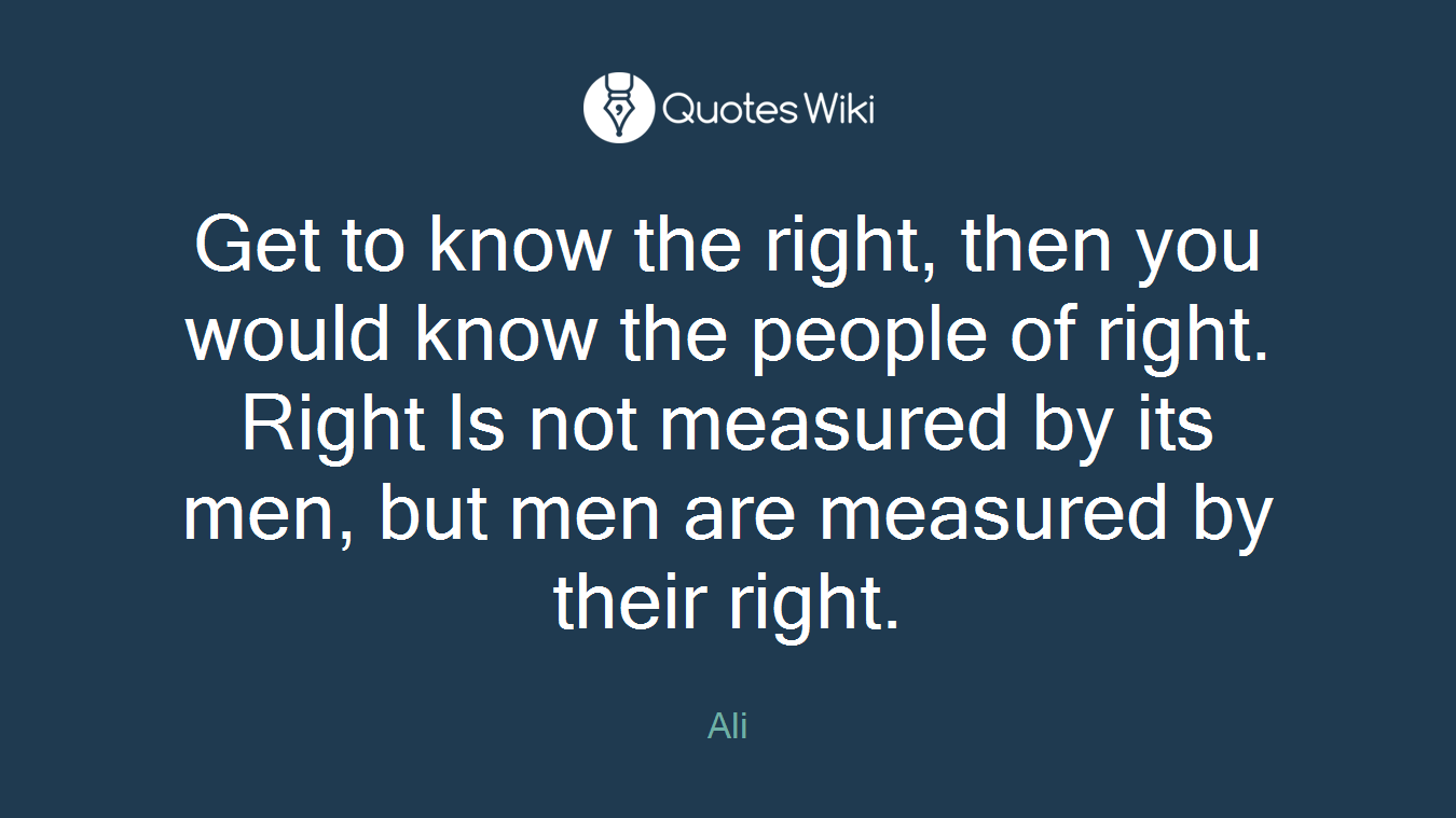 Get to know the right, then you would know the people of right. Right Is not measured by its men, but men are measured by their right.