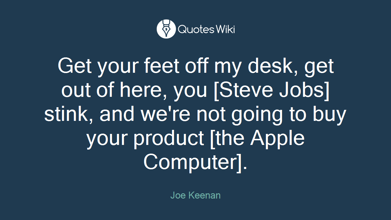 Get your feet off my desk, get out of here, you [Steve Jobs] stink, and we're not going to buy your product [the Apple Computer].