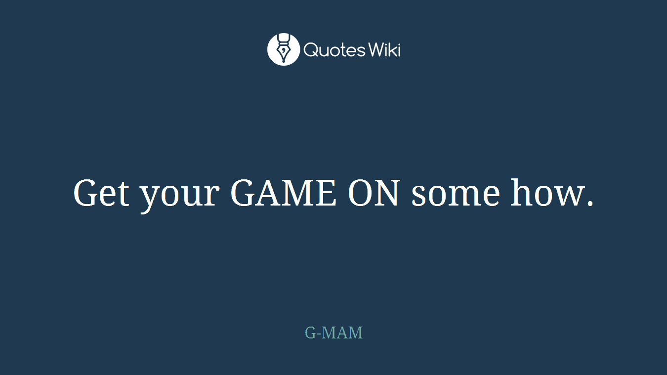 Get your GAME ON some how.