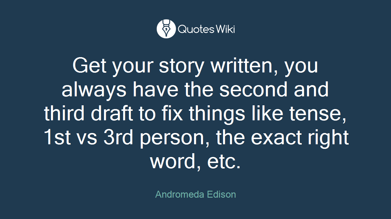 Get your story written, you always have the second and third draft to fix things like tense, 1st vs 3rd person, the exact right word, etc.