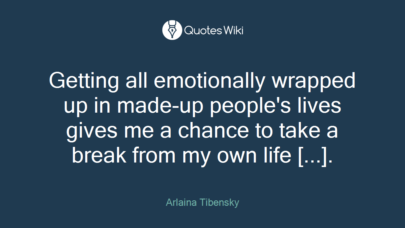 Getting all emotionally wrapped up in made-up people's lives gives me a chance to take a break from my own life [...].