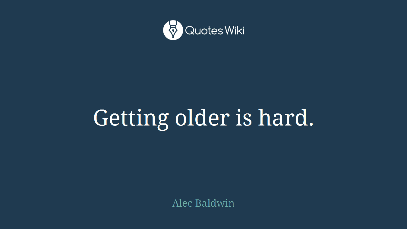 Getting older is hard.
