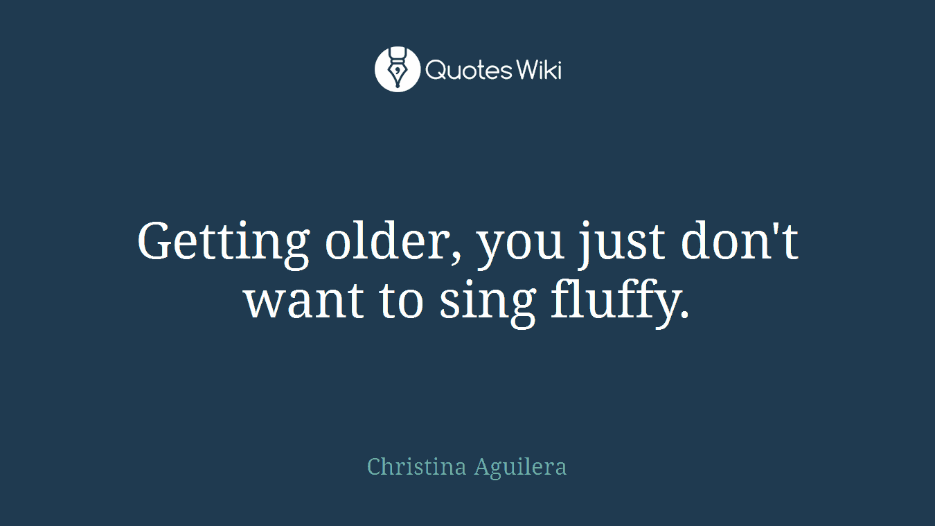 Getting older, you just don't want to sing fluffy.