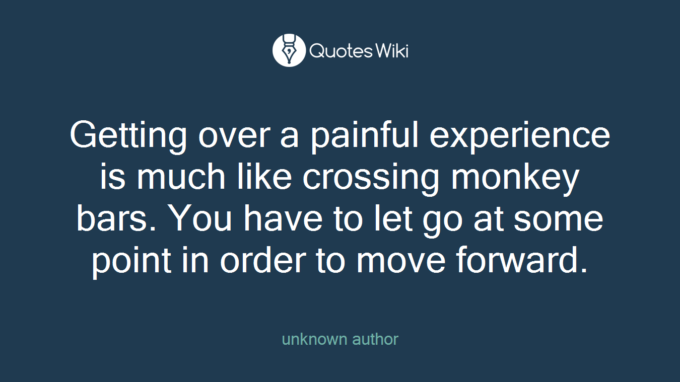 Getting over a painful experience is much like crossing monkey bars. You have to let go at some point in order to move forward.