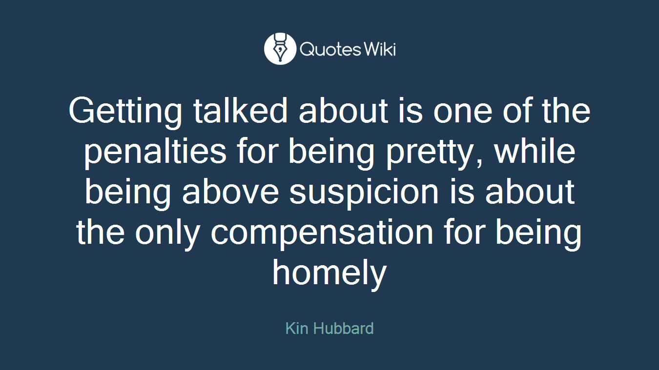 Getting talked about is one of the penalties for being pretty, while being above suspicion is about the only compensation for being homely