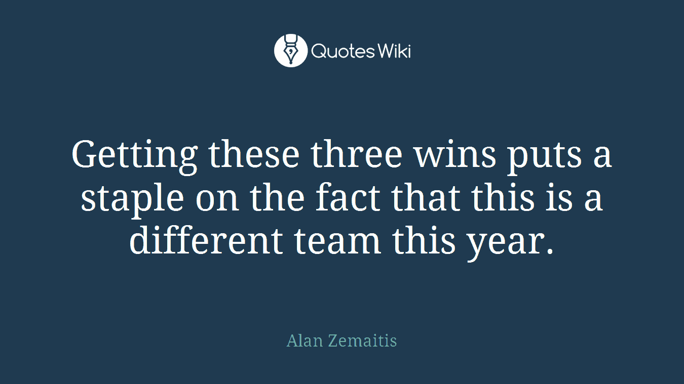 Getting these three wins puts a staple on the fact that this is a different team this year.