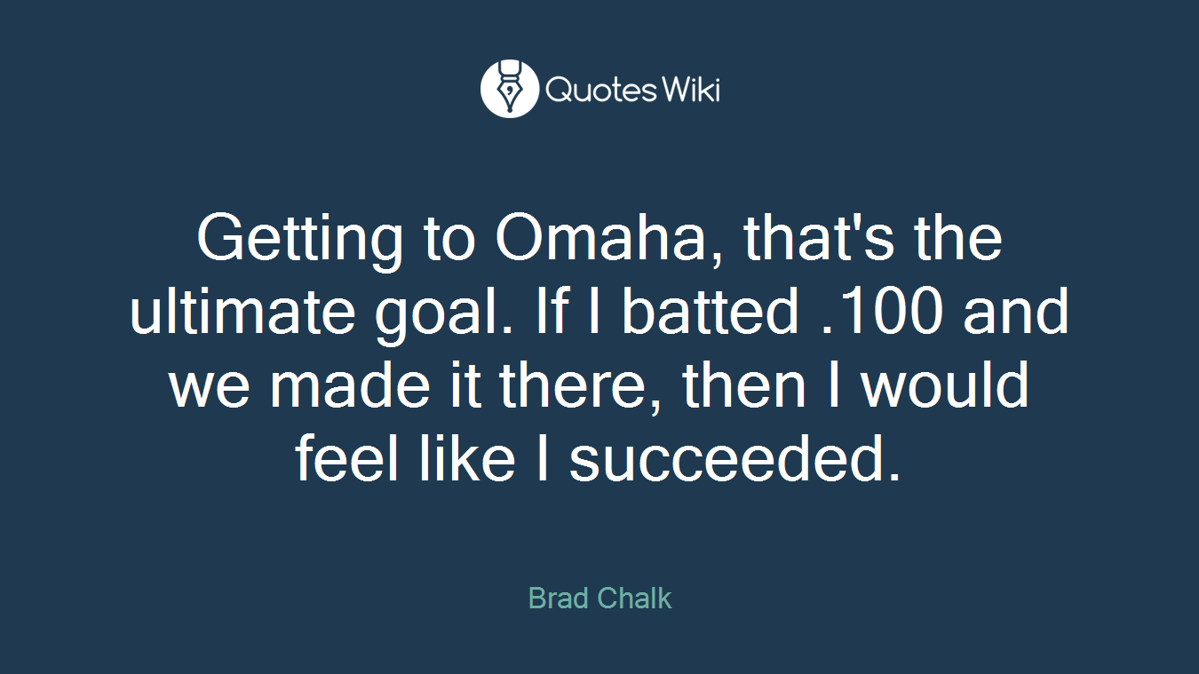 Getting to Omaha, that's the ultimate goal. If I batted .100 and we made it there, then I would feel like I succeeded.