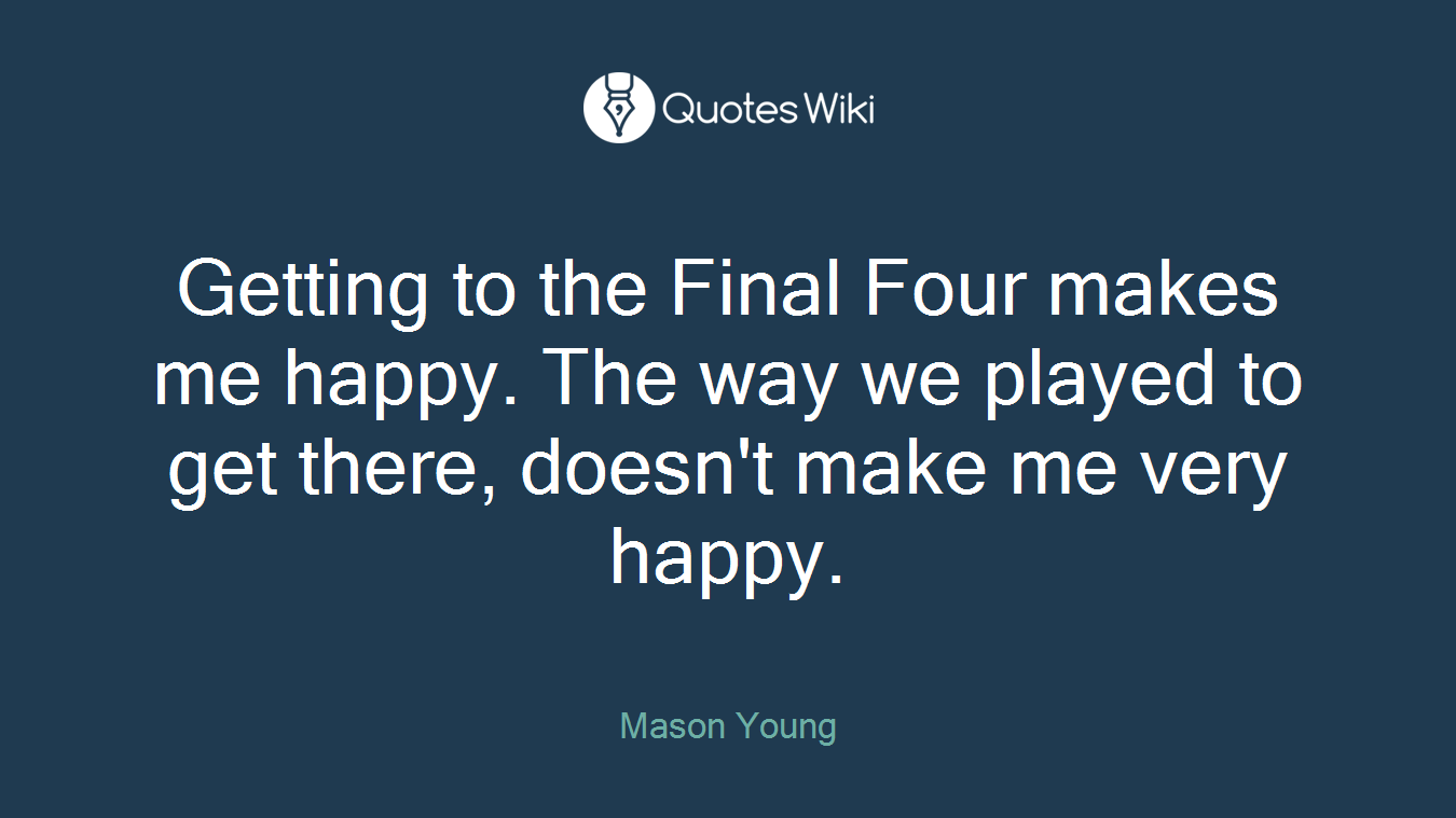 Getting to the Final Four makes me happy. The way we played to get there, doesn't make me very happy.