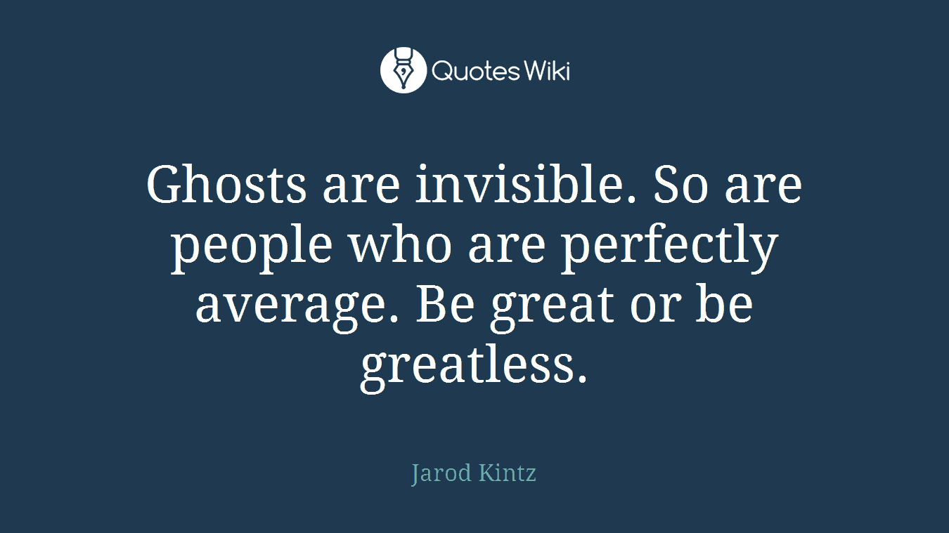 Ghosts are invisible. So are people who are perfectly average. Be great or be greatless.