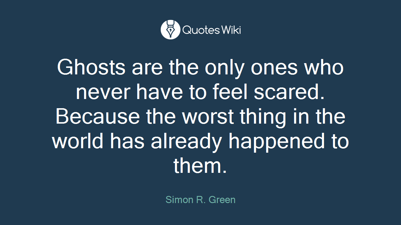 Ghosts are the only ones who never have to feel scared. Because the worst thing in the world has already happened to them.