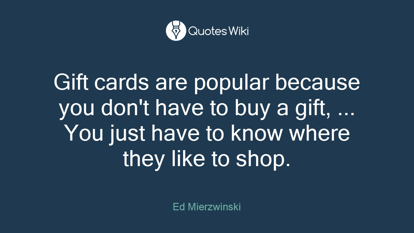 Gift cards are popular because you don't have to buy a gift, ... You just have to know where they like to shop.