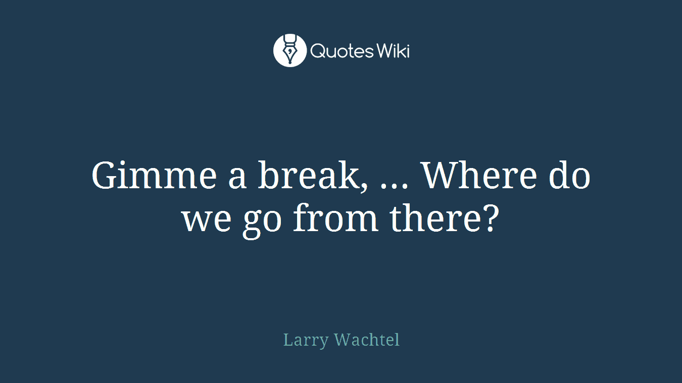 Gimme a break, ... Where do we go from there?