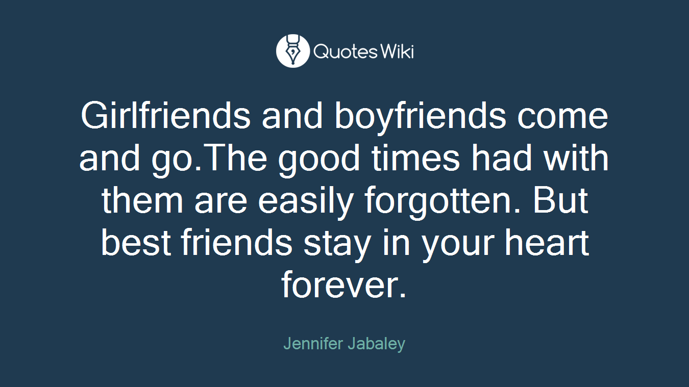 Girlfriends and boyfriends come and go.The good times had with them are easily forgotten. But best friends stay in your heart forever.