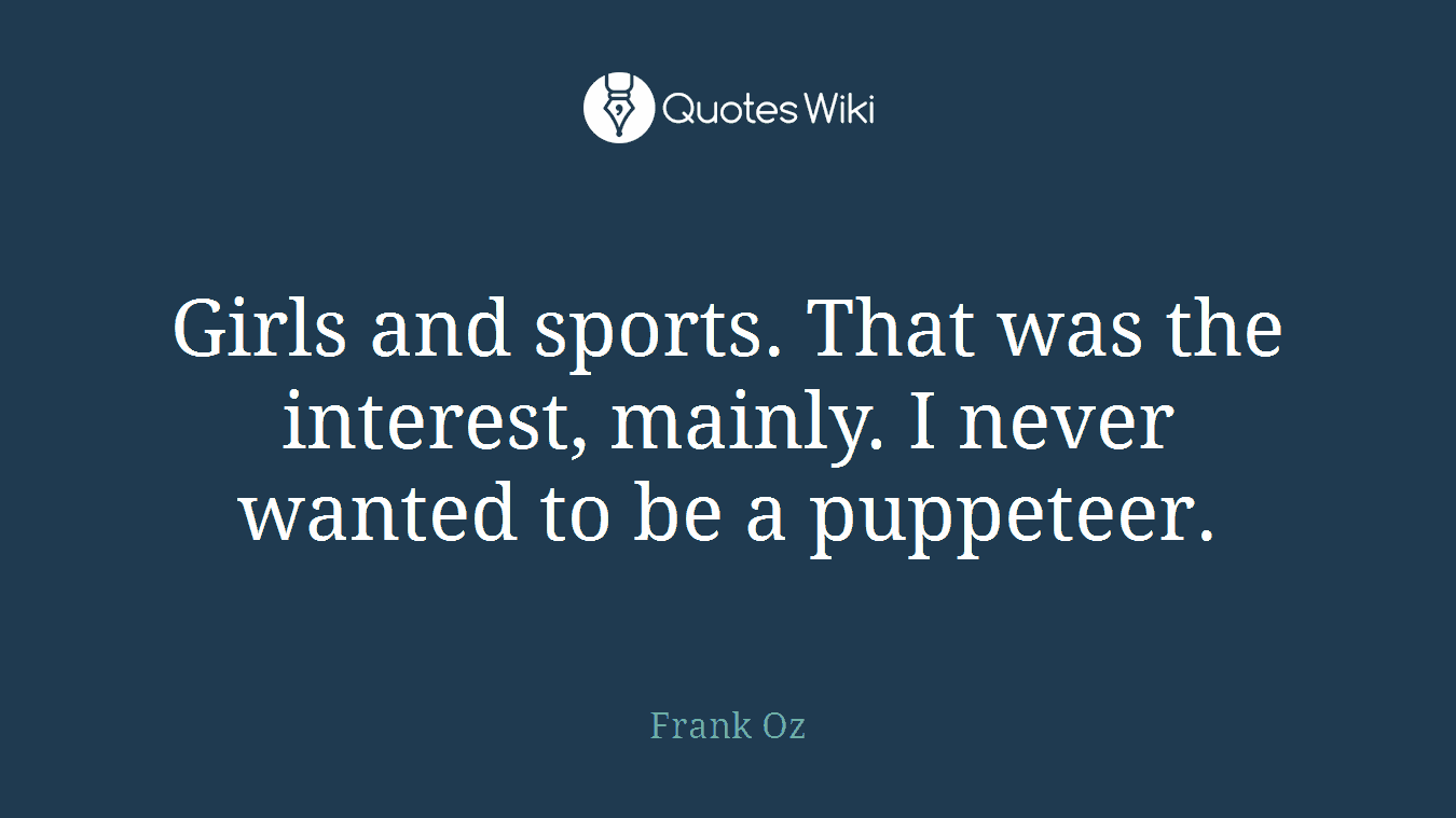 Girls and sports. That was the interest, mainly. I never wanted to be a puppeteer.