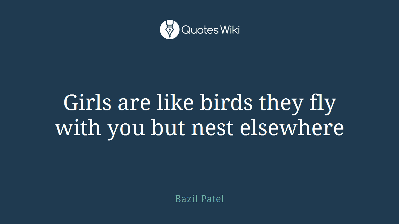 Girls are like birds they fly with you but nest elsewhere